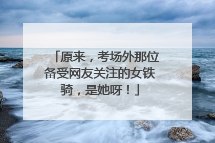 原来，考场外那位备受网友关注的女铁骑，是她呀！