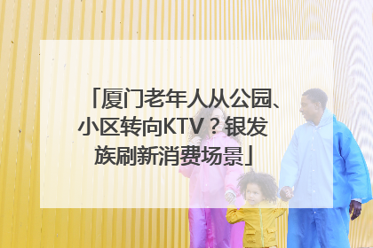 厦门老年人从公园、小区转向KTV？银发族刷新消费场景