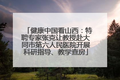 健康中国看山西：特聘专家张克让教授赴大同市第六人民医院开展科研指导、教学查房