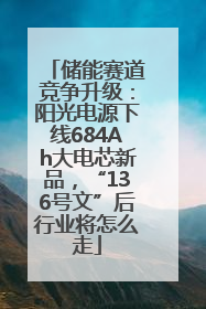 储能赛道竞争升级：阳光电源下线684Ah大电芯新品，“136号文”后行业将怎么走