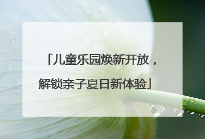 儿童乐园焕新开放，解锁亲子夏日新体验