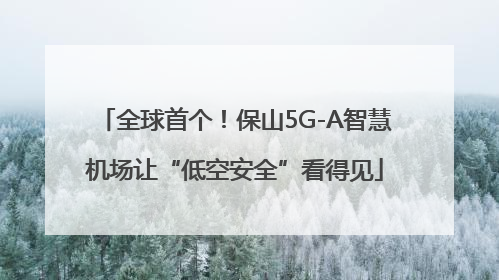 全球首个！保山5G-A智慧机场让“低空安全”看得见
