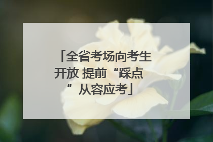 全省考场向考生开放 提前“踩点”从容应考