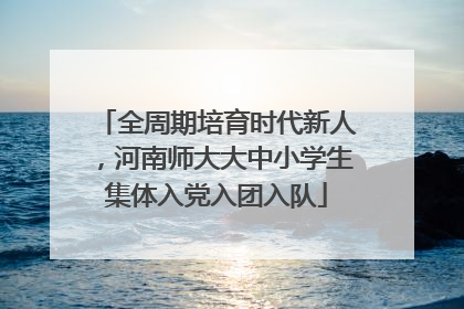 全周期培育时代新人，河南师大大中小学生集体入党入团入队