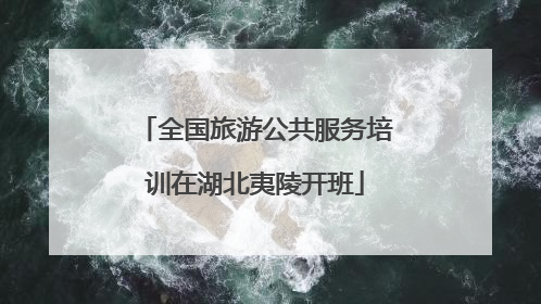全国旅游公共服务培训在湖北夷陵开班