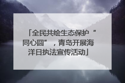 全民共绘生态保护“同心圆”，青岛开展海洋日执法宣传活动