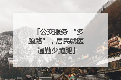 公交服务 “多跑路”，居民就医通勤少跑腿