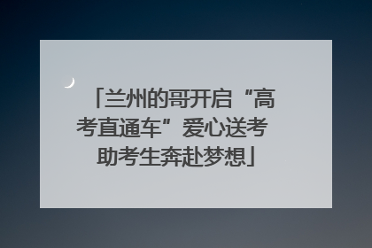 兰州的哥开启“高考直通车”爱心送考 助考生奔赴梦想