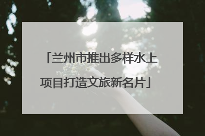 兰州市推出多样水上项目打造文旅新名片