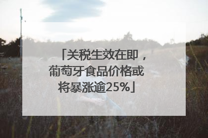 关税生效在即，葡萄牙食品价格或将暴涨逾25%