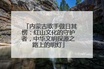 内蒙古歌手傲日其愣：红山文化的守护者，中华文明探源之路上的明灯