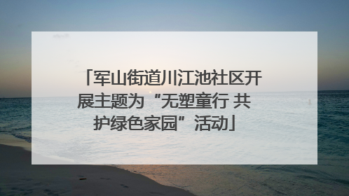 军山街道川江池社区开展主题为“无塑童行 共护绿色家园”活动