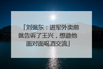 刘强东：进军外卖前就告诉了王兴，想邀他面对面喝酒交流