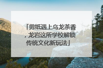 剪纸遇上乌龙茶香，龙岩这所学校解锁传统文化新玩法