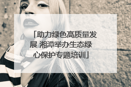 助力绿色高质量发展 湘潭举办生态绿心保护专题培训