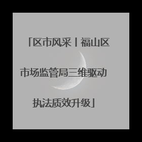 区市风采丨福山区市场监管局三维驱动执法质效升级