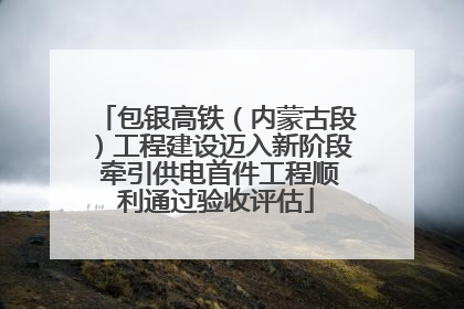 包银高铁（内蒙古段）工程建设迈入新阶段 牵引供电首件工程顺利通过验收评估