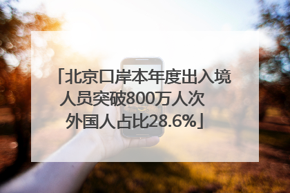 北京口岸本年度出入境人员突破800万人次 外国人占比28.6%