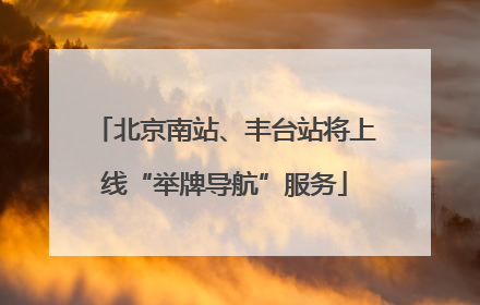 北京南站、丰台站将上线“举牌导航”服务