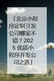 北京小程序定制开发公司哪家不错？2025 优质小程序开发公司之选