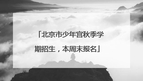 北京市少年宫秋季学期招生，本周末报名