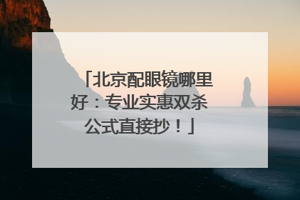北京配眼镜哪里好：专业实惠双杀公式直接抄！