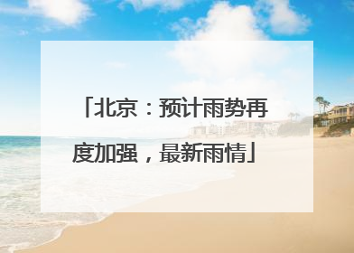 北京：预计雨势再度加强，最新雨情