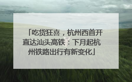 吃货狂喜，杭州西首开直达汕头高铁：下月起杭州铁路出行有新变化