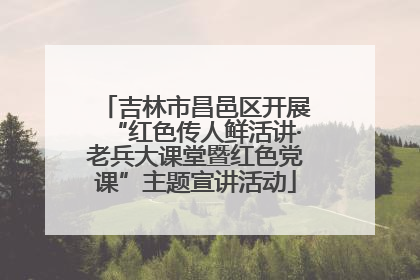 吉林市昌邑区开展“红色传人鲜活讲·老兵大课堂暨红色党课”主题宣讲活动
