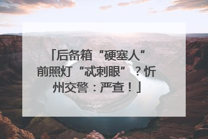 后备箱“硬塞人” 前照灯“忒刺眼”？忻州交警：严查！