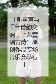 听童声与千年诗韵交响，“儿童唱古诗”原创作品专场音乐会举行