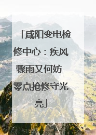 咸阳变电检修中心：疾风骤雨又何妨 零点抢修守光亮