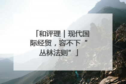 和评理｜现代国际经贸，容不下“丛林法则”