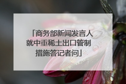 商务部新闻发言人就中重稀土出口管制措施答记者问