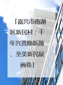 嘉兴市南湖区新民村：千年兴善焕新颜、至美新民展画卷