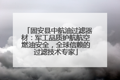 固安县中航油过滤器材：军工品质护航航空燃油安全，全球信赖的过滤技术专家