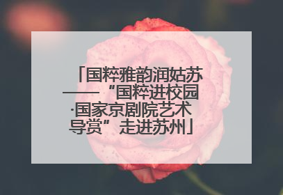 国粹雅韵润姑苏——“国粹进校园·国家京剧院艺术导赏”走进苏州