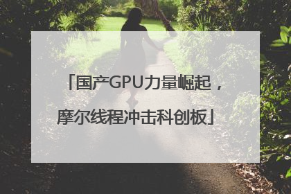 国产GPU力量崛起，摩尔线程冲击科创板