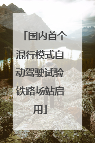 国内首个混行模式自动驾驶试验铁路场站启用
