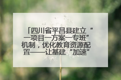 四川省平昌县建立“一项目一方案一专班”机制，优化教育资源配置——让基建“加速”，为成长“铺路”