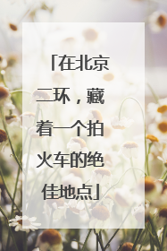 在北京二环，藏着一个拍火车的绝佳地点