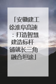 安徽建工徐淮阜高速：打造智慧建造标杆 铺就长三角融合坦途