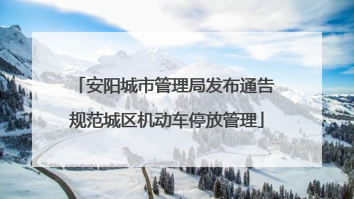 安阳城市管理局发布通告规范城区机动车停放管理