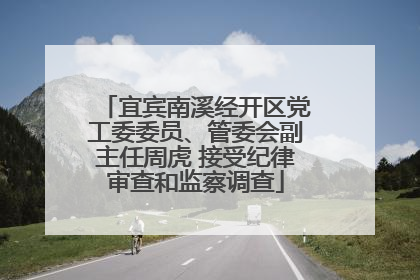 宜宾南溪经开区党工委委员、管委会副主任周虎 接受纪律审查和监察调查
