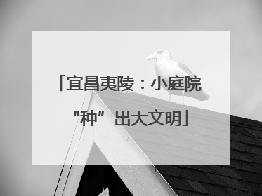 宜昌夷陵：小庭院“种”出大文明