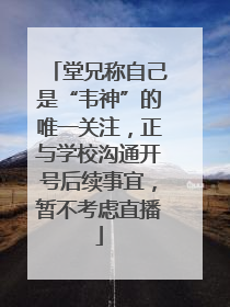 堂兄称自己是“韦神”的唯一关注，正与学校沟通开号后续事宜，暂不考虑直播
