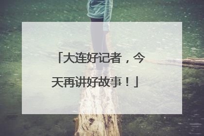 大连好记者，今天再讲好故事！