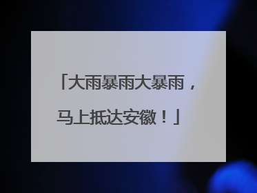 大雨暴雨大暴雨，马上抵达安徽！