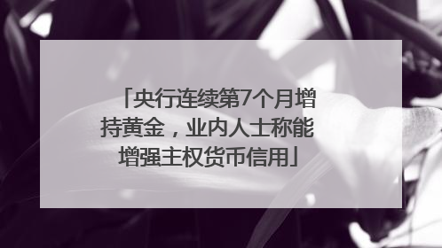 央行连续第7个月增持黄金，业内人士称能增强主权货币信用