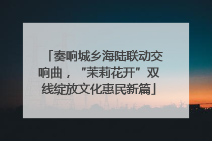 奏响城乡海陆联动交响曲，“茉莉花开”双线绽放文化惠民新篇